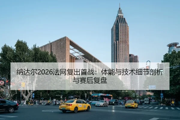 纳达尔2026法网复出首战：体能与技术细节剖析与赛后复盘