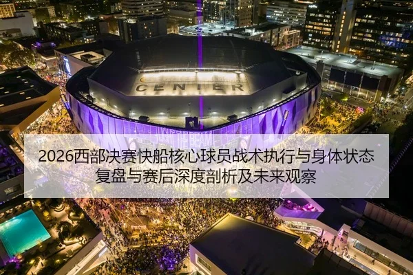 2026西部决赛快船核心球员战术执行与身体状态复盘与赛后深度剖析及未来观察