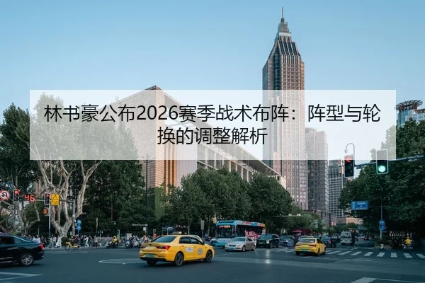 林书豪公布2026赛季战术布阵：阵型与轮换的调整解析